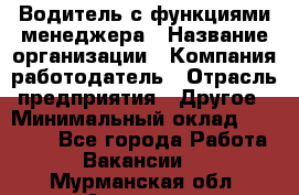 Водитель с функциями менеджера › Название организации ­ Компания-работодатель › Отрасль предприятия ­ Другое › Минимальный оклад ­ 32 000 - Все города Работа » Вакансии   . Мурманская обл.,Апатиты г.